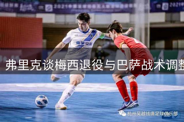 弗里克谈梅西退役与巴萨战术调整