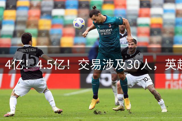 4亿！4.5亿！交易涉及30人，英超豪门大换血，阿森纳卫冕最大对手出现